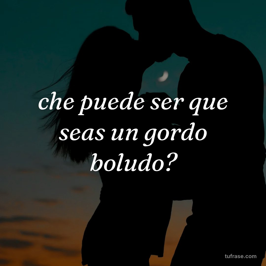 che puede ser que seas un gordo boludo?