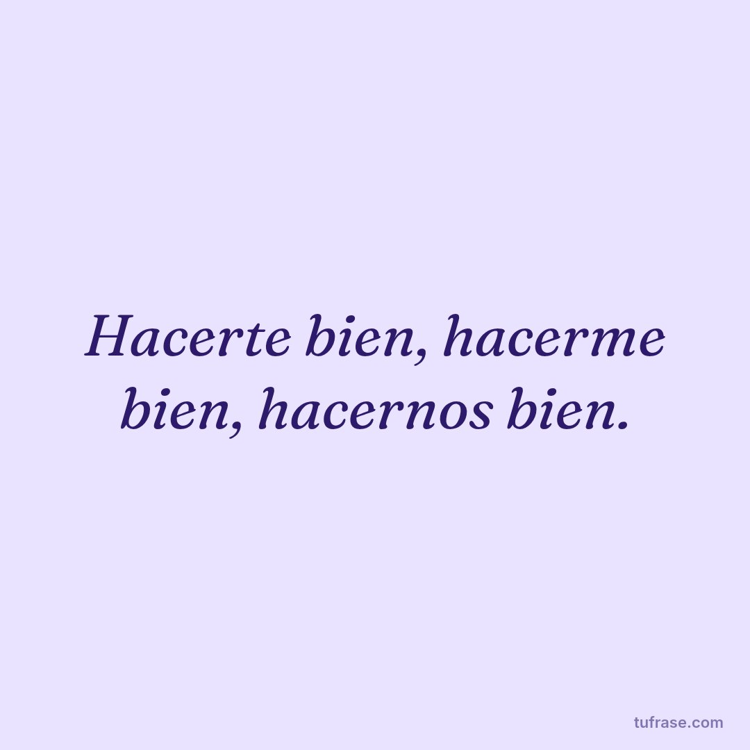 Hacerte bien, hacerme bien, hacernos bien.