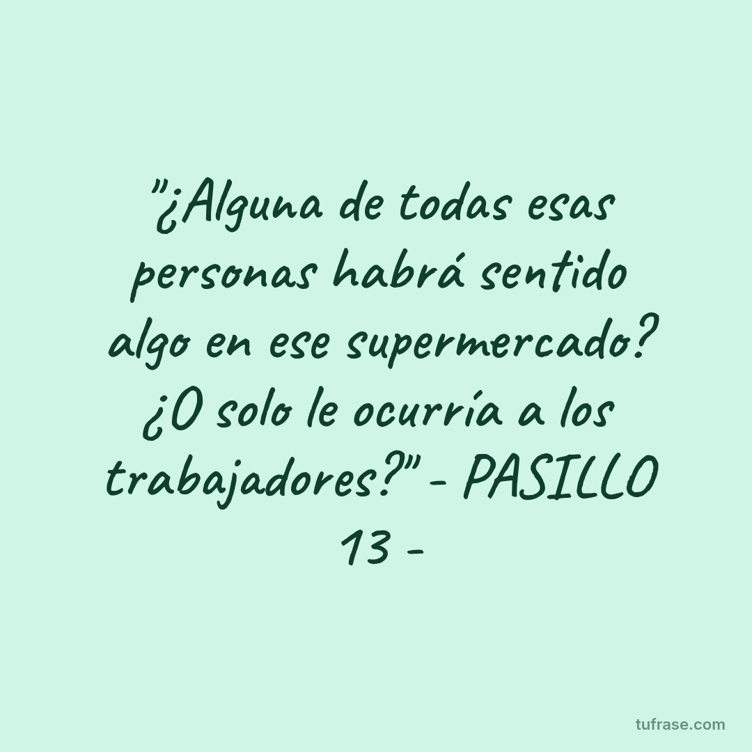 "¿Alguna de todas esas personas habrá sentido algo en ese supermercado? ¿O solo le ocurría a los trabajadores?" - PASILLO 13 -