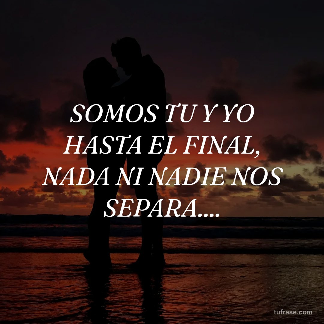 SOMOS TU Y YO HASTA EL FINAL, NADA NI NADIE NOS SEPARA....