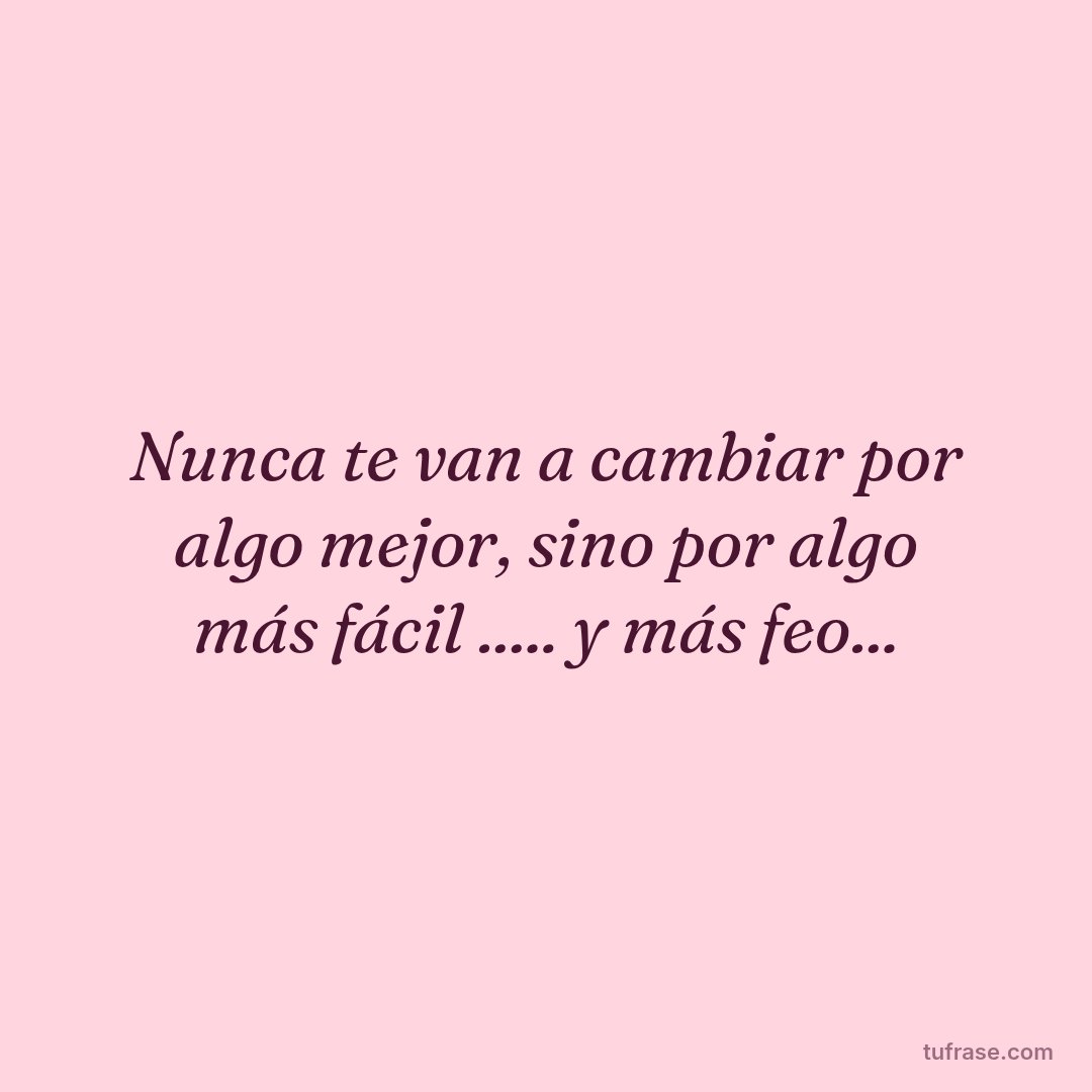 Nunca te van a cambiar por algo mejor, sino por algo más fácil ..... y más feo...