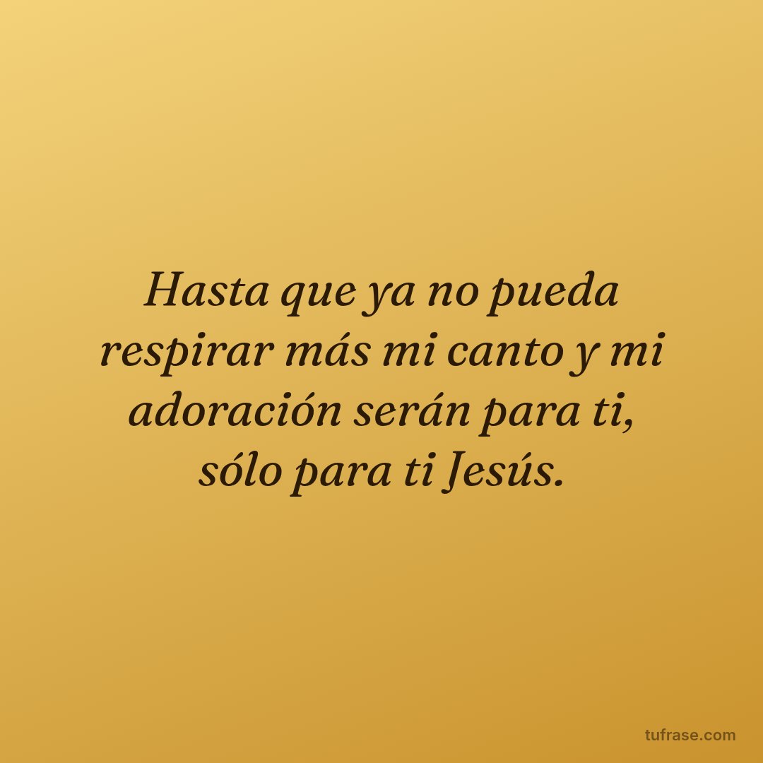 Hasta que ya no pueda respirar más mi canto y mi adoración serán para ti, sólo para ti Jesús.