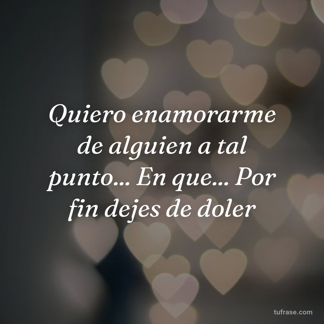 Quiero enamorarme de alguien a tal punto... En que... Por fin dejes de doler