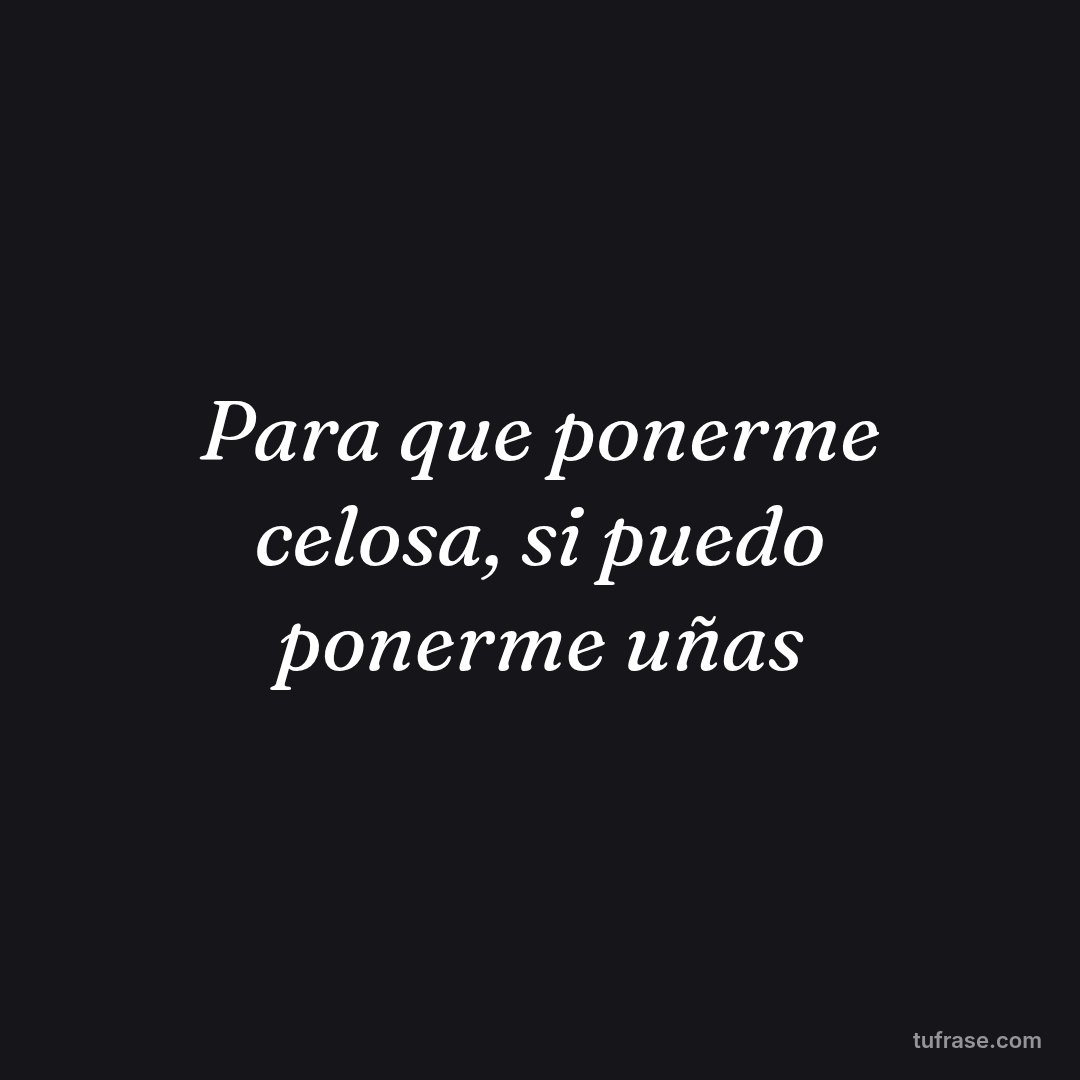Para que ponerme celosa, si puedo ponerme uñas