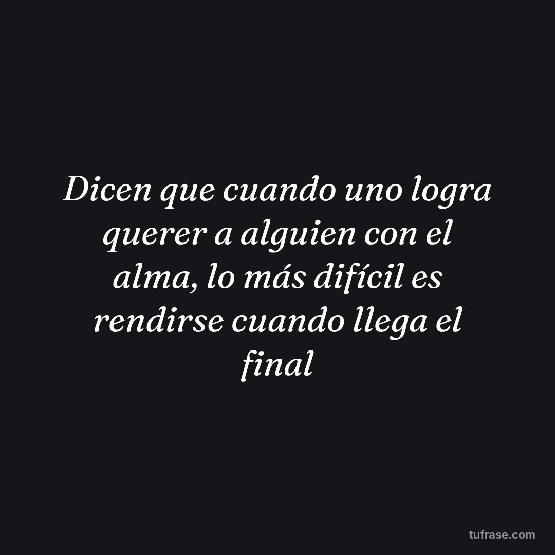 Dicen que cuando uno logra querer a alguien con el alma, lo más difícil es rendirse cuando llega el final