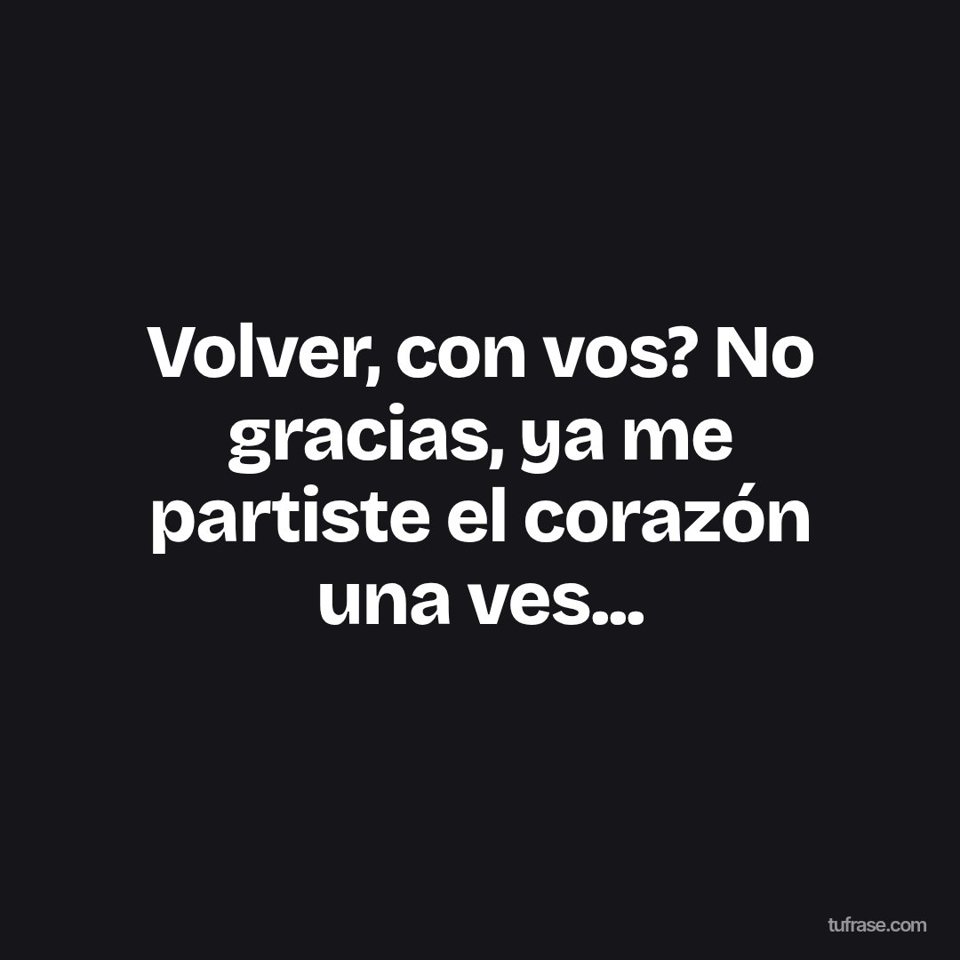 Volver, con vos? No gracias, ya me partiste el corazón una ves...