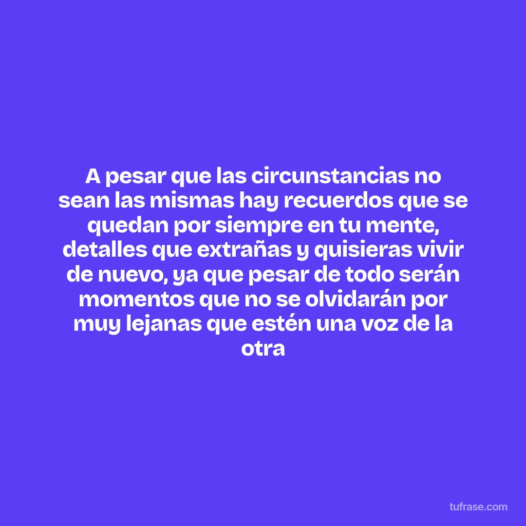 A pesar que las circunstancias no sean las mismas hay recuerdos que se quedan por siempre en tu mente, detalles que extrañas y quisieras vivir de nuevo, ya que pesar de todo serán momentos que no se olvidarán por muy lejanas que estén una voz de la otra