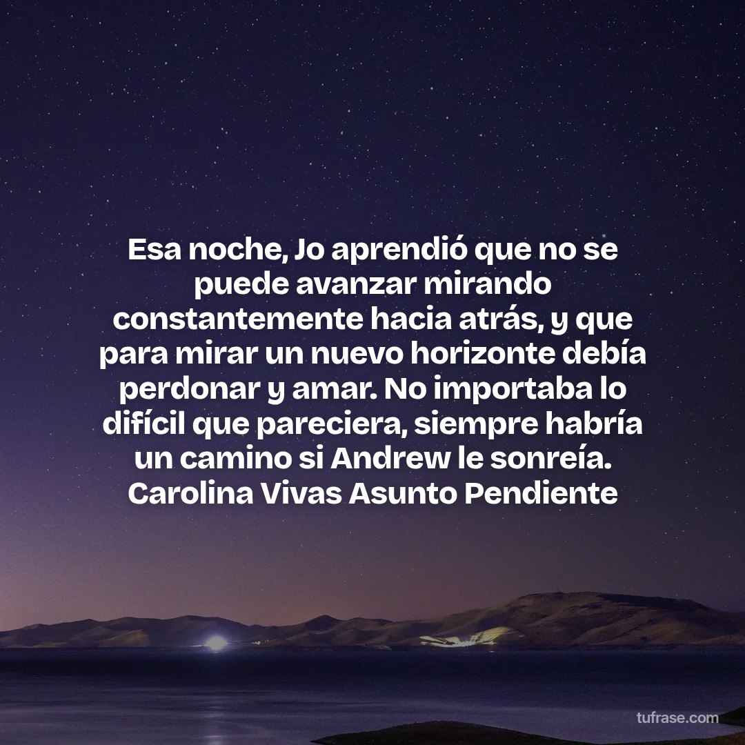 Esa noche, Jo aprendió que no se puede avanzar mirando constantemente hacia atrás, y que para mirar un nuevo horizonte debía perdonar y amar. No importaba lo difícil que pareciera, siempre habría un camino si Andrew le sonreía. Carolina Vivas Asunto Pendiente