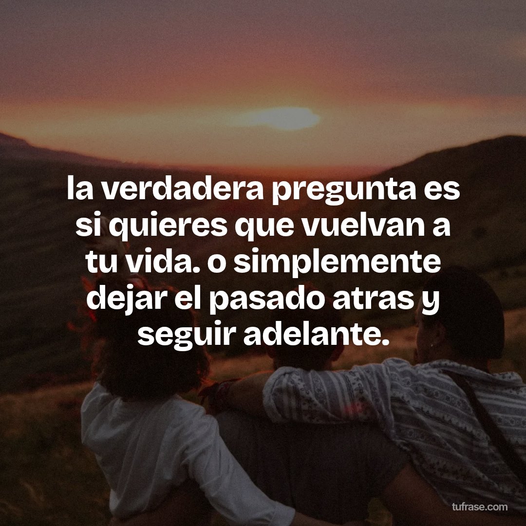 la verdadera pregunta es si quieres que vuelvan a tu vida. o simplemente dejar el pasado atras y seguir adelante.