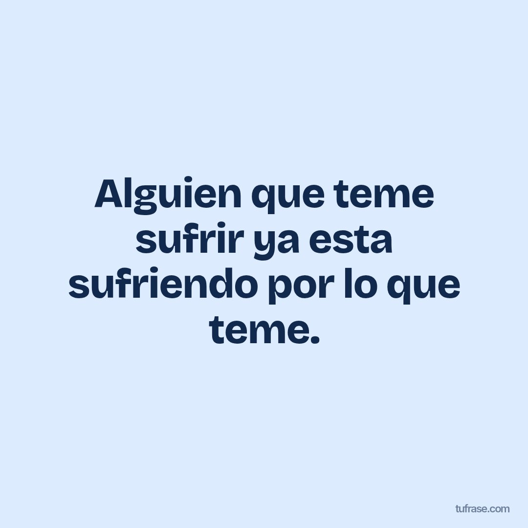 Alguien que teme sufrir ya esta sufriendo por lo que teme.