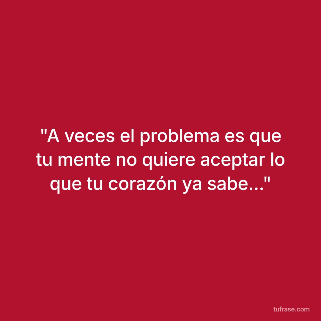 "A veces el problema es que tu mente no quiere aceptar lo que tu corazón ya sabe..."