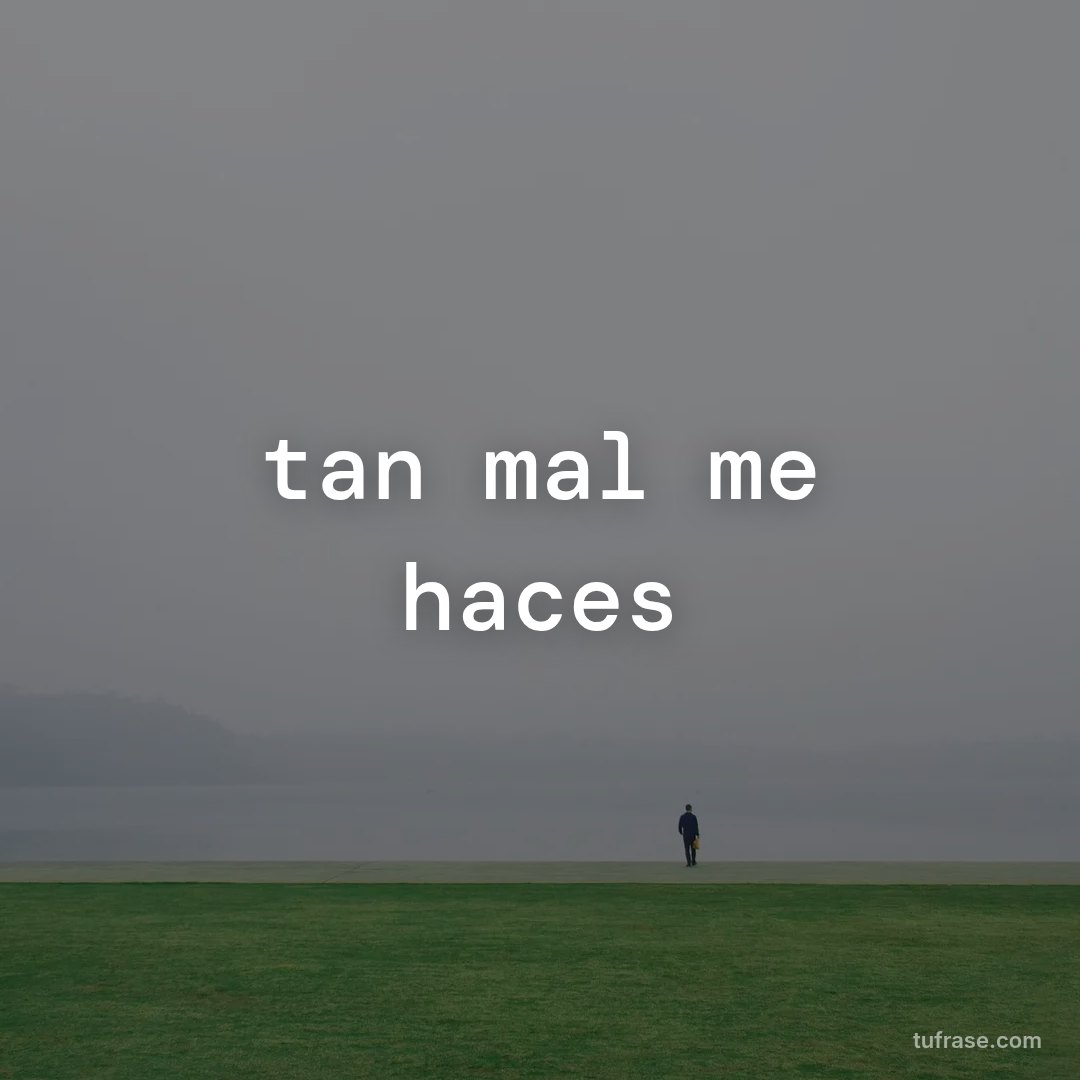 tan mal me haces