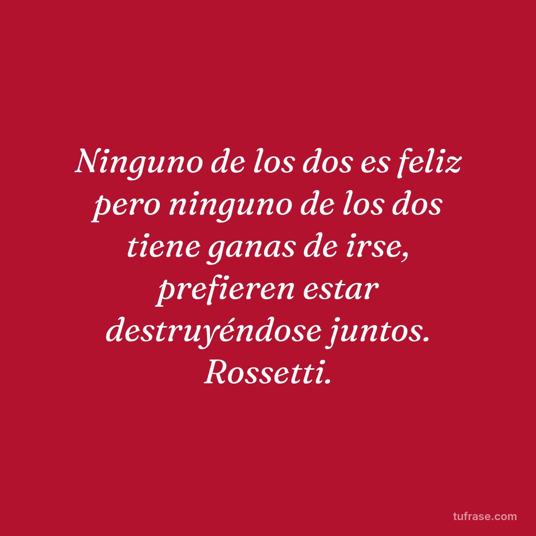 Ninguno de los dos es feliz pero ninguno de los dos tiene ganas de irse, prefieren estar destruyéndose juntos. Rossetti.