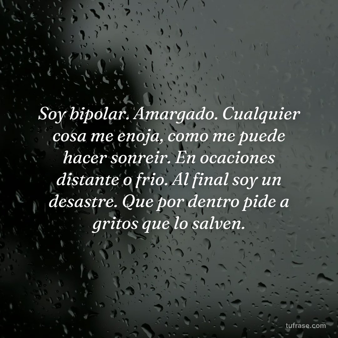 Soy bipolar. Amargado. Cualquier cosa me enoja, como me puede hacer sonreir. En ocaciones distante o frio. Al final soy un desastre. Que por dentro pide a gritos que lo salven.
