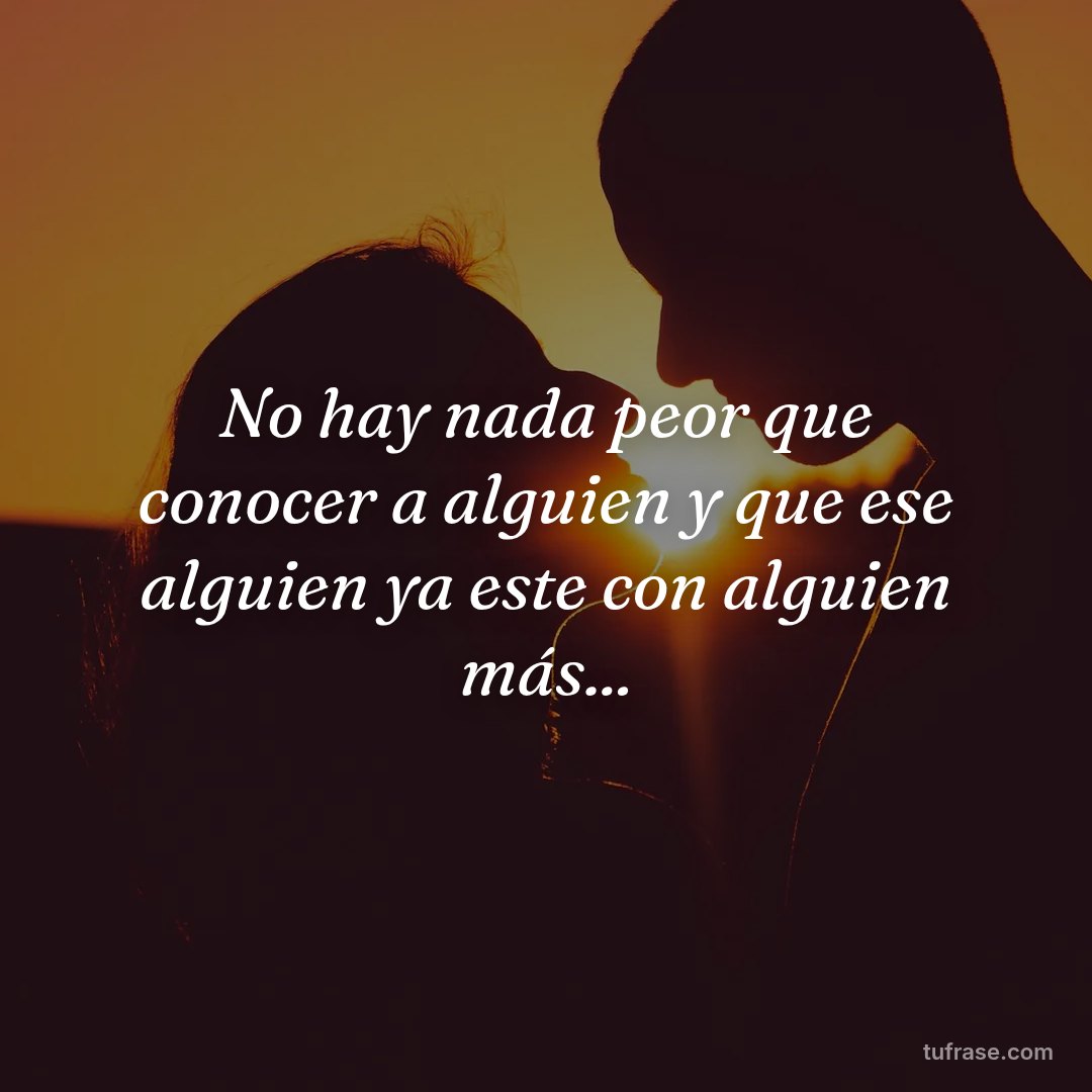 No hay nada peor que conocer a alguien y que ese alguien ya este con alguien más...