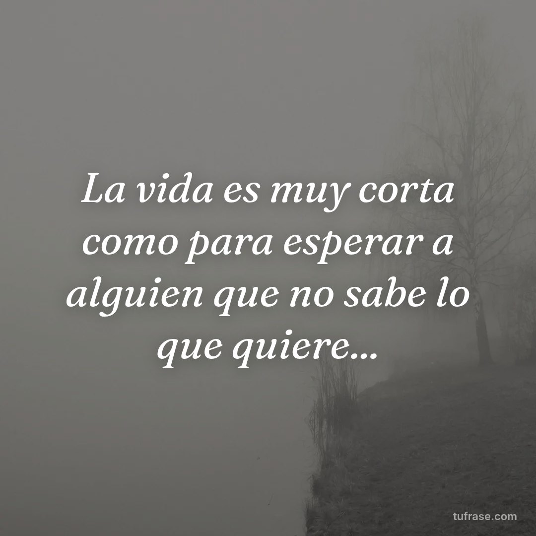 La vida es muy corta como para esperar a alguien que no sabe lo que quiere...