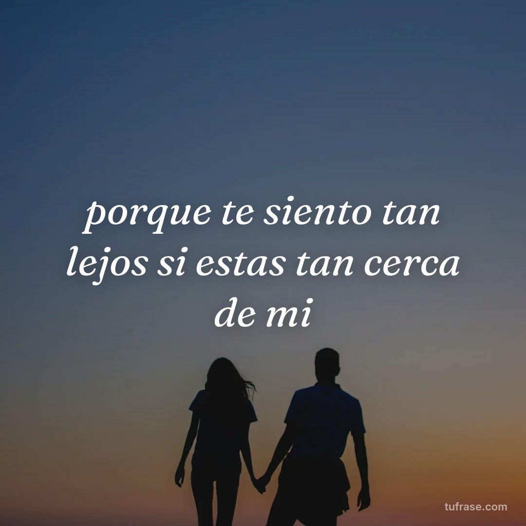 porque te siento tan lejos si estas tan cerca de mi