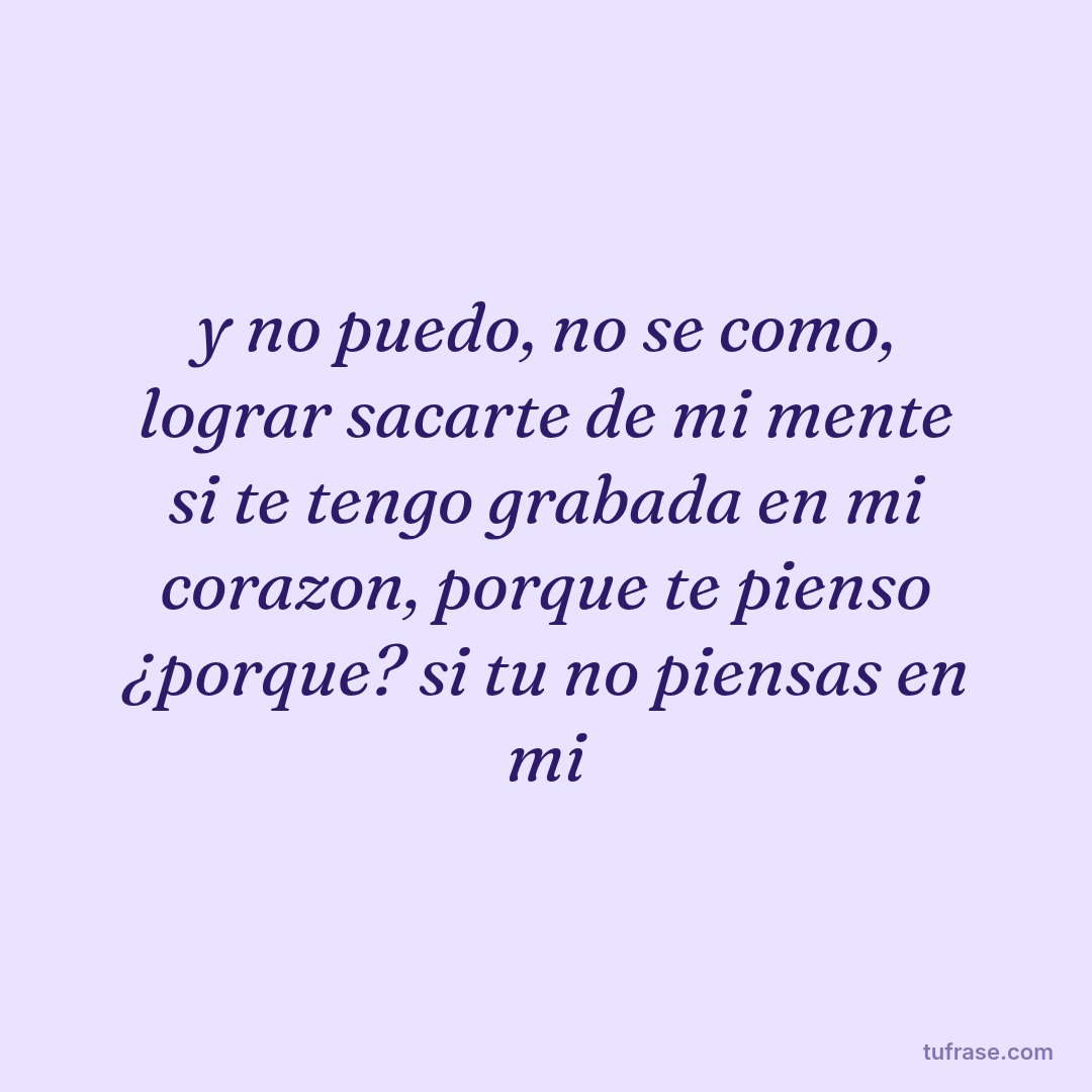 y no puedo, no se como, lograr sacarte de mi mente si te tengo grabada en mi corazon, porque te pienso ¿porque? si tu no piensas en mi