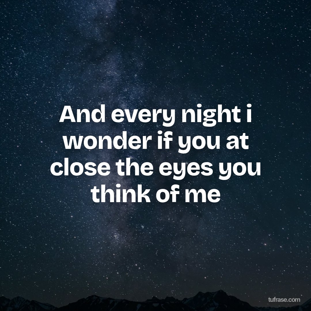 And every night i wonder if you at close the eyes you think of me