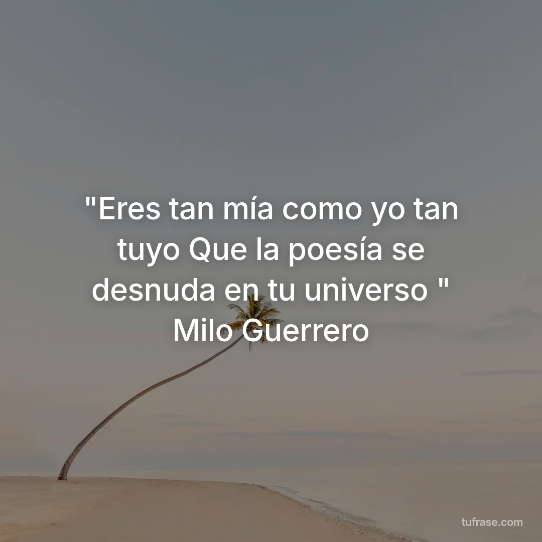 "Eres tan mía como yo tan tuyo Que la poesía se desnuda en tu universo " Milo Guerrero