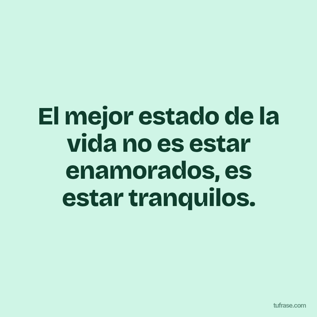 El mejor estado de la vida no es estar enamorados, es estar tranquilos.