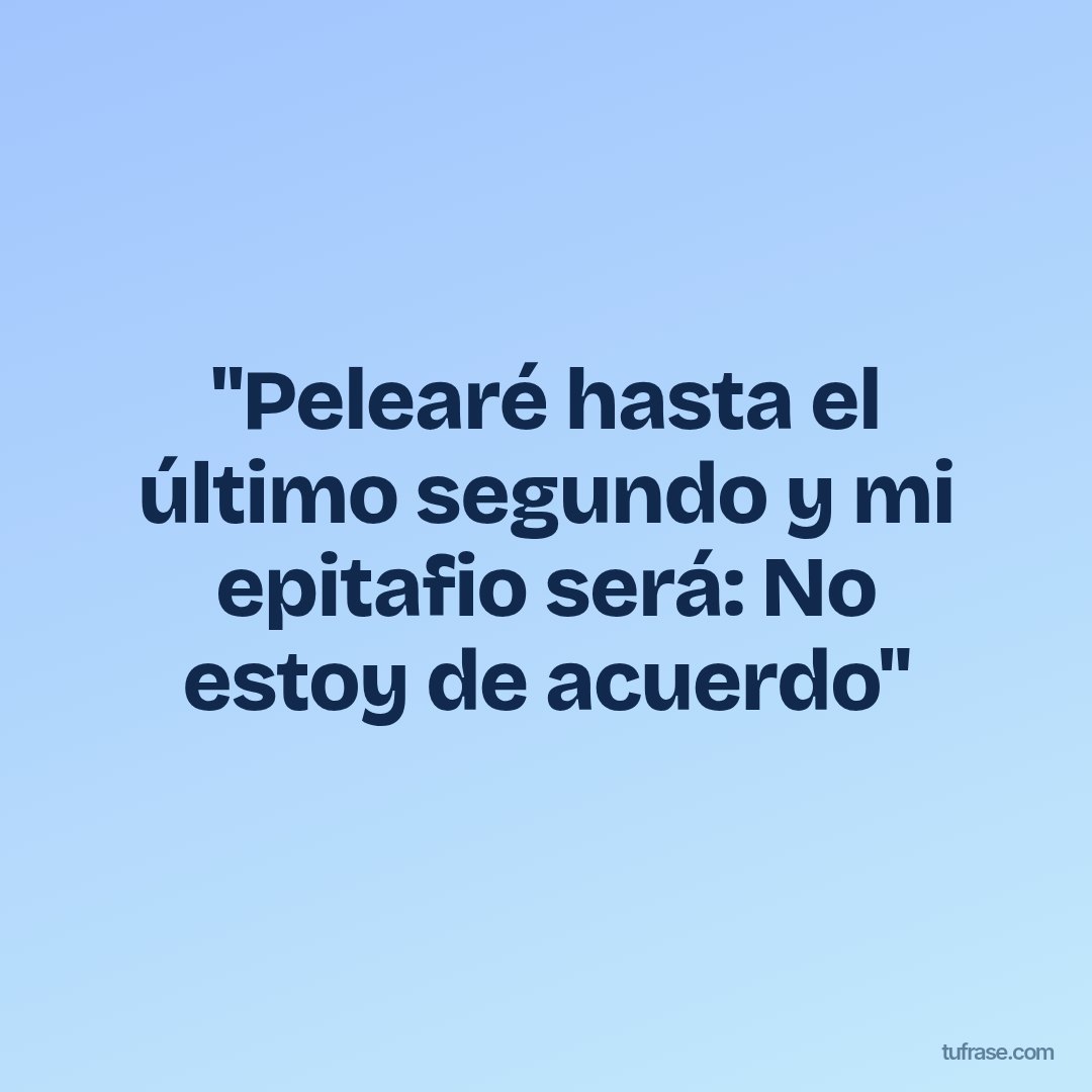 "Pelearé hasta el último segundo y mi epitafio será: No estoy de acuerdo"