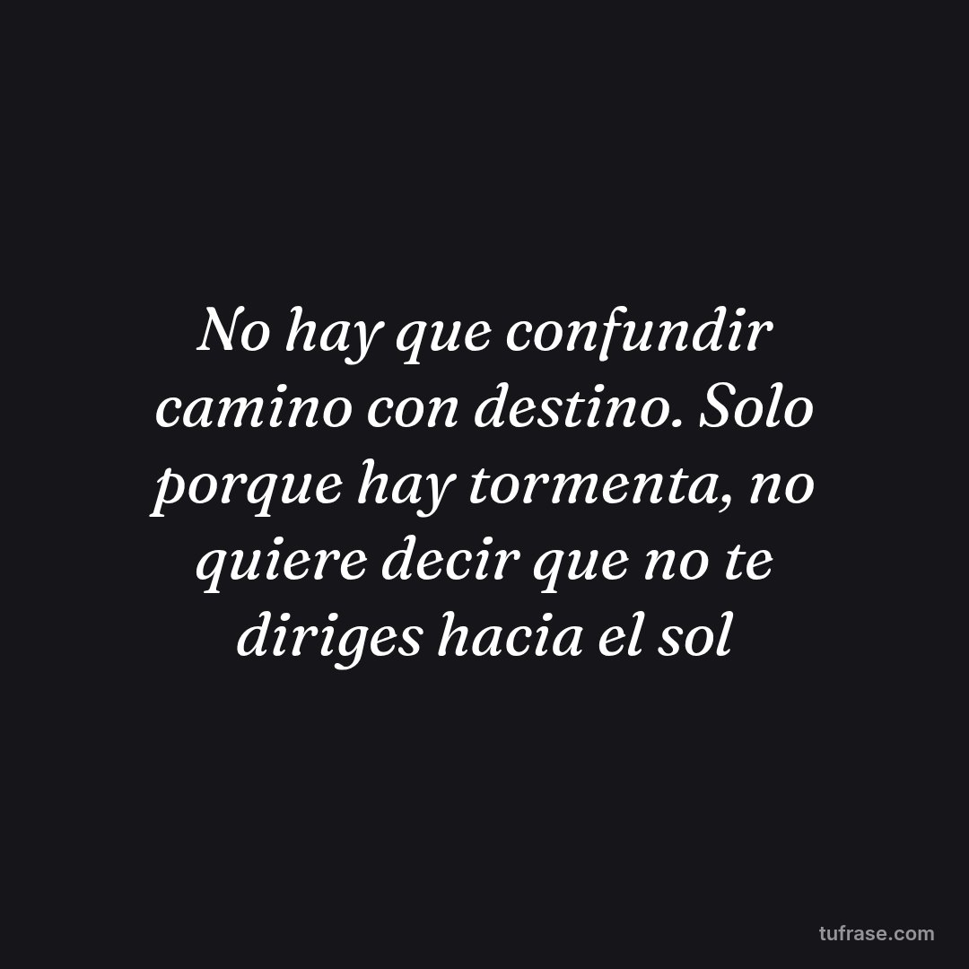 No hay que confundir camino con destino. Solo porque hay tormenta, no quiere decir que no te diriges hacia el sol