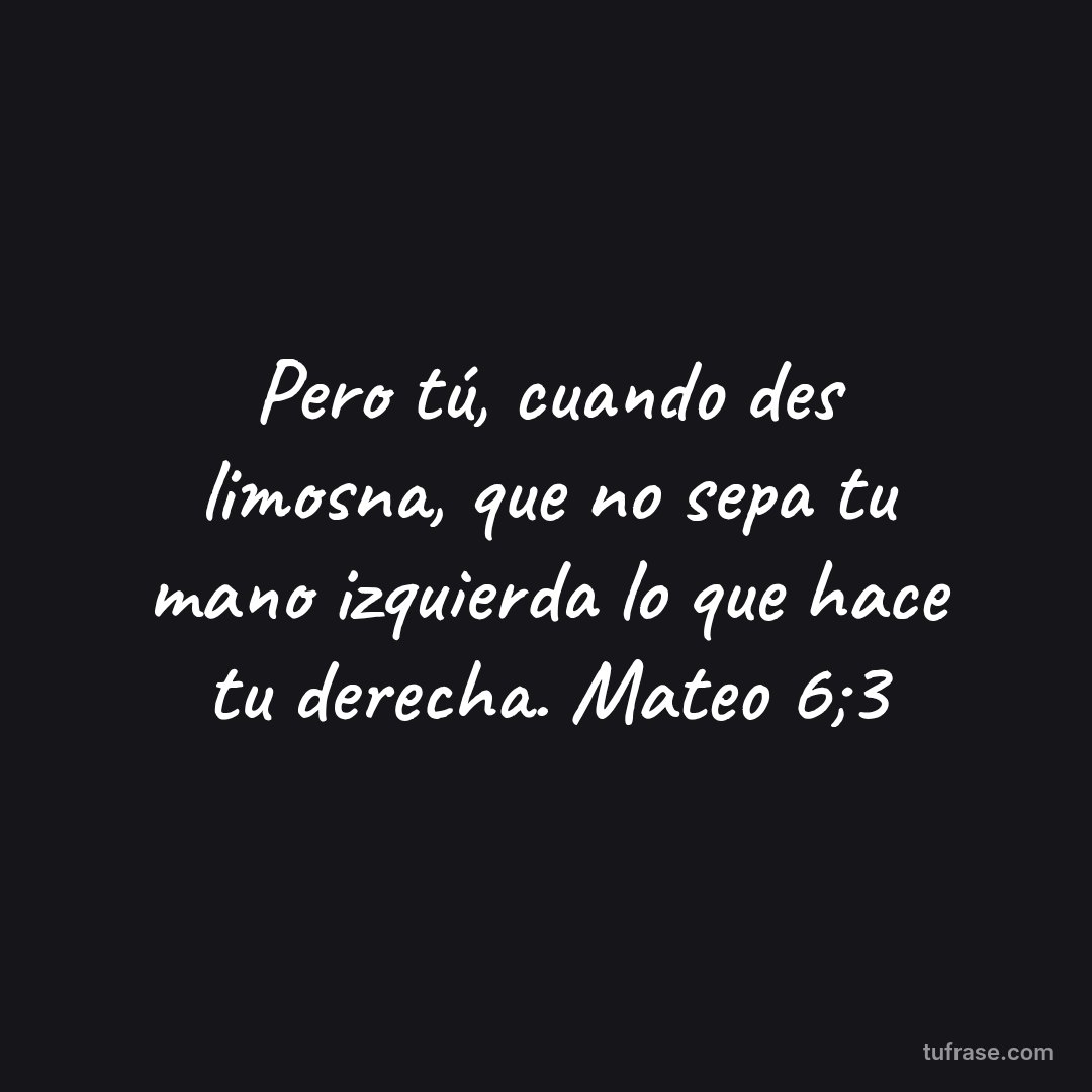 Pero tú, cuando des limosna, que no sepa tu mano izquierda lo que hace tu derecha. Mateo 6;3
