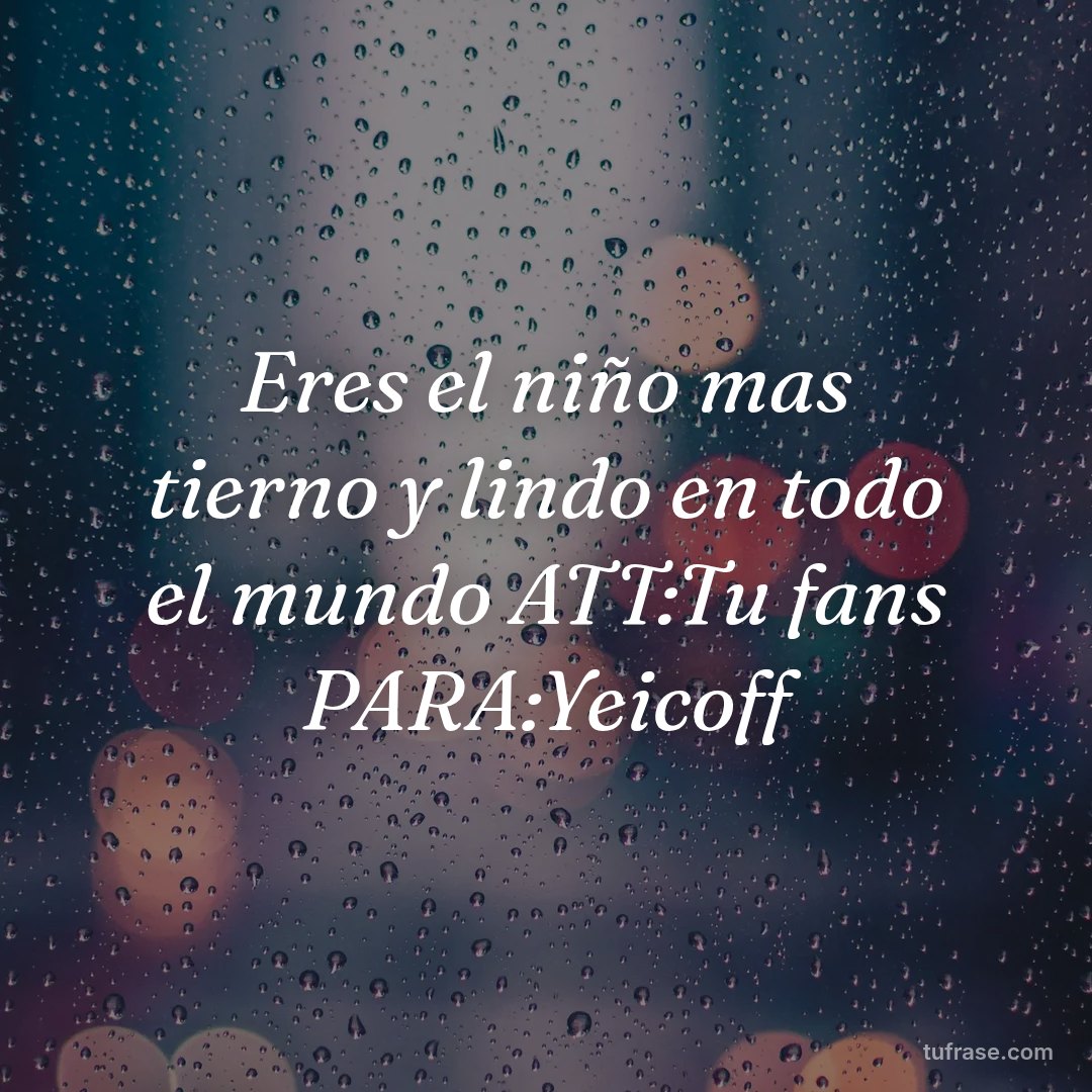 Eres el niño mas tierno y lindo en todo el mundo ATT:Tu fans PARA:Yeicoff