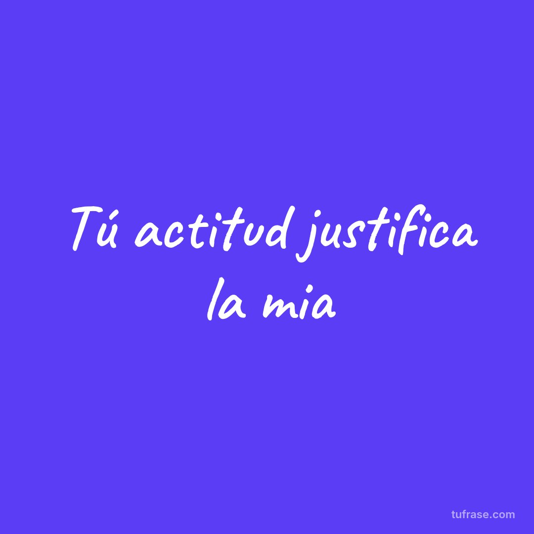 Tú actitud justifica la mia