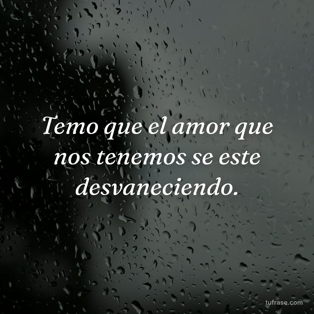 Temo que el amor que nos tenemos se este desvaneciendo.
