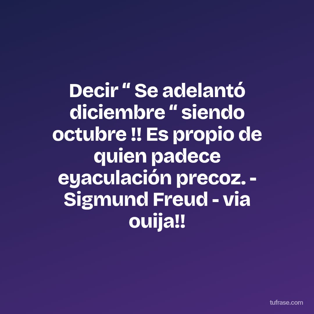 Decir “ Se adelantó diciembre “ siendo octubre !! Es propio de quien padece eyaculación precoz. - Sigmund Freud - via ouija!!