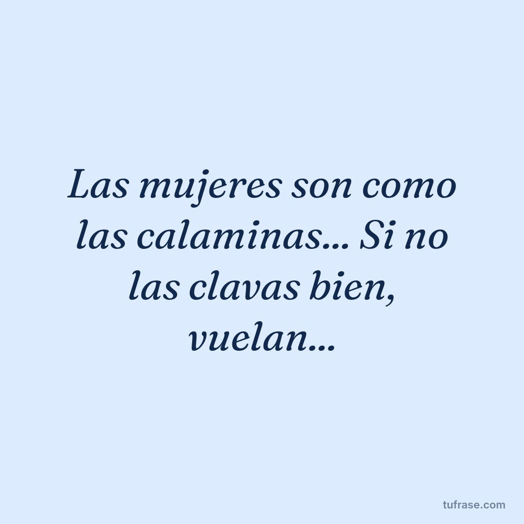 Las mujeres son como las calaminas... Si no las clavas bien, vuelan...