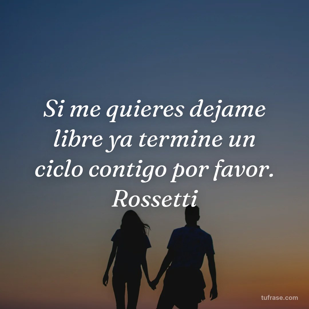 Si me quieres dejame libre ya termine un ciclo contigo por favor. Rossetti
