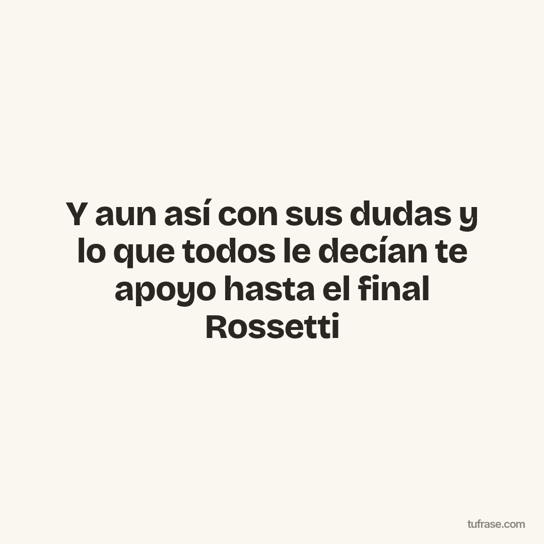 Y aun así con sus dudas y lo que todos le decían te apoyo hasta el final Rossetti