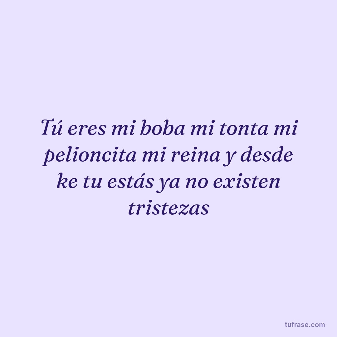Tú eres mi boba mi tonta mi pelioncita mi reina y desde ke tu estás ya no existen tristezas