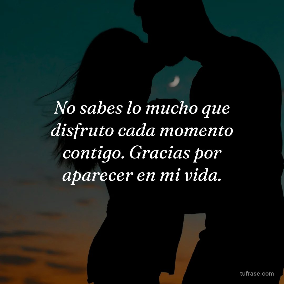 No sabes lo mucho que disfruto cada momento contigo. Gracias por aparecer en mi vida.