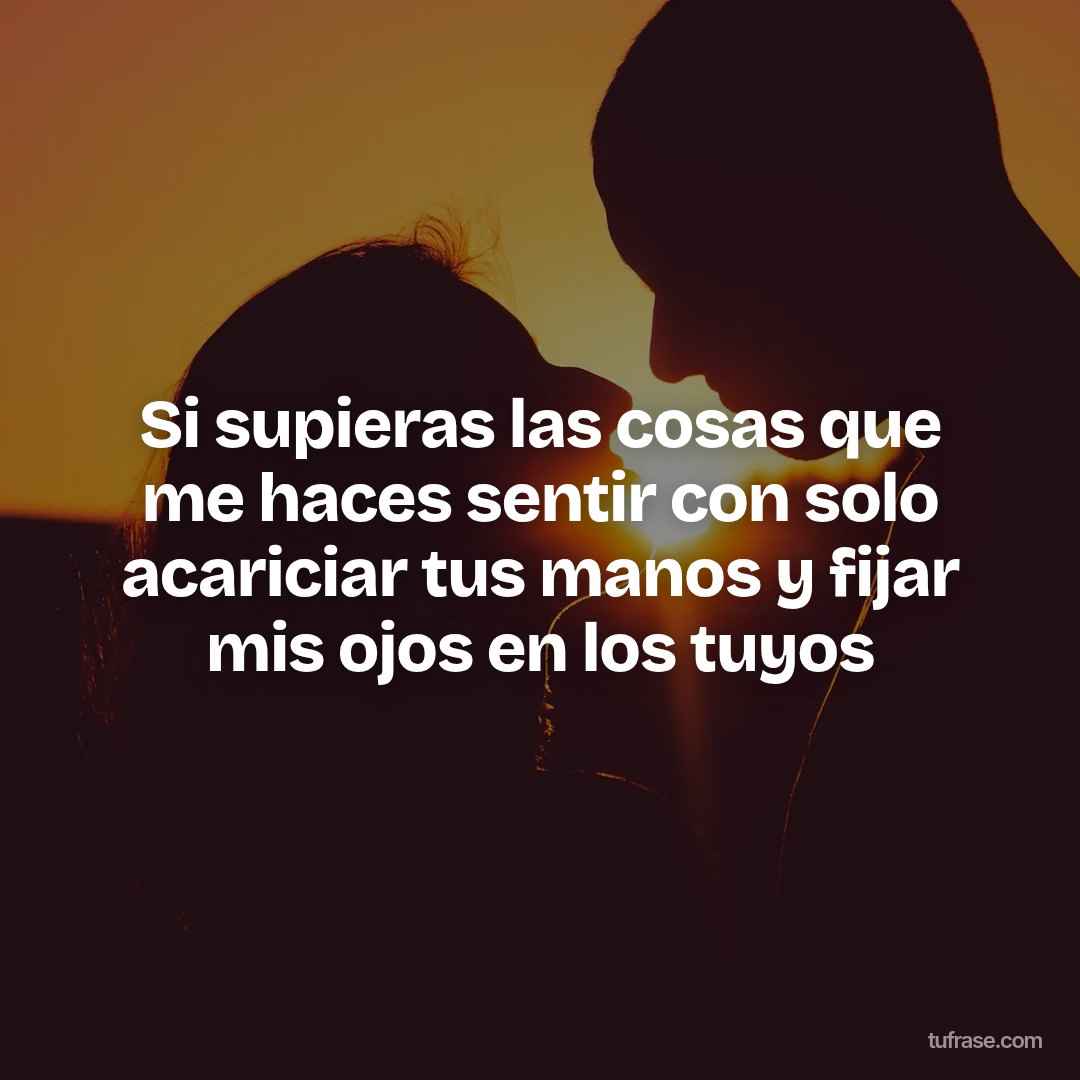 Si supieras las cosas que me haces sentir con solo acariciar tus manos y fijar mis ojos en los tuyos