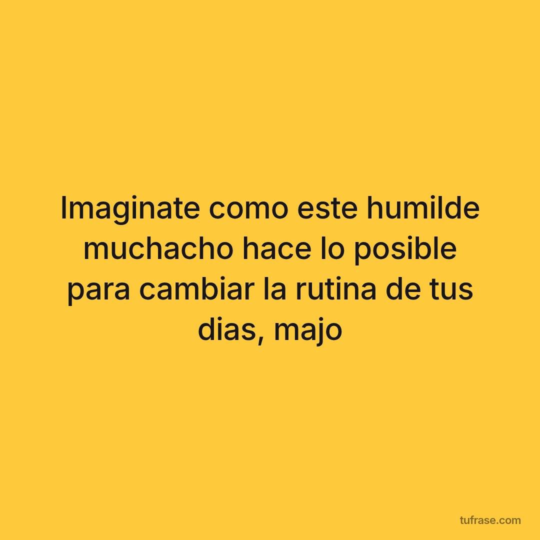 Imaginate como este humilde muchacho hace lo posible para cambiar la rutina de tus dias, majo