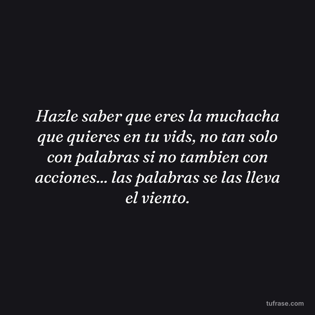 Hazle saber que eres la muchacha que quieres en tu vids, no tan solo con palabras si no tambien con acciones... las palabras se las lleva el viento.