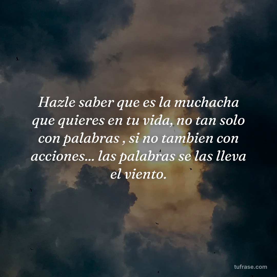Hazle saber que es la muchacha que quieres en tu vida, no tan solo con palabras , si no tambien con acciones... las palabras se las lleva el viento.