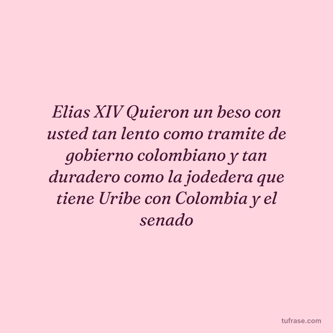 Elias XIV Quieron un beso con usted tan lento como tramite de gobierno colombiano y tan duradero como la jodedera que tiene Uribe con Colombia y el senado