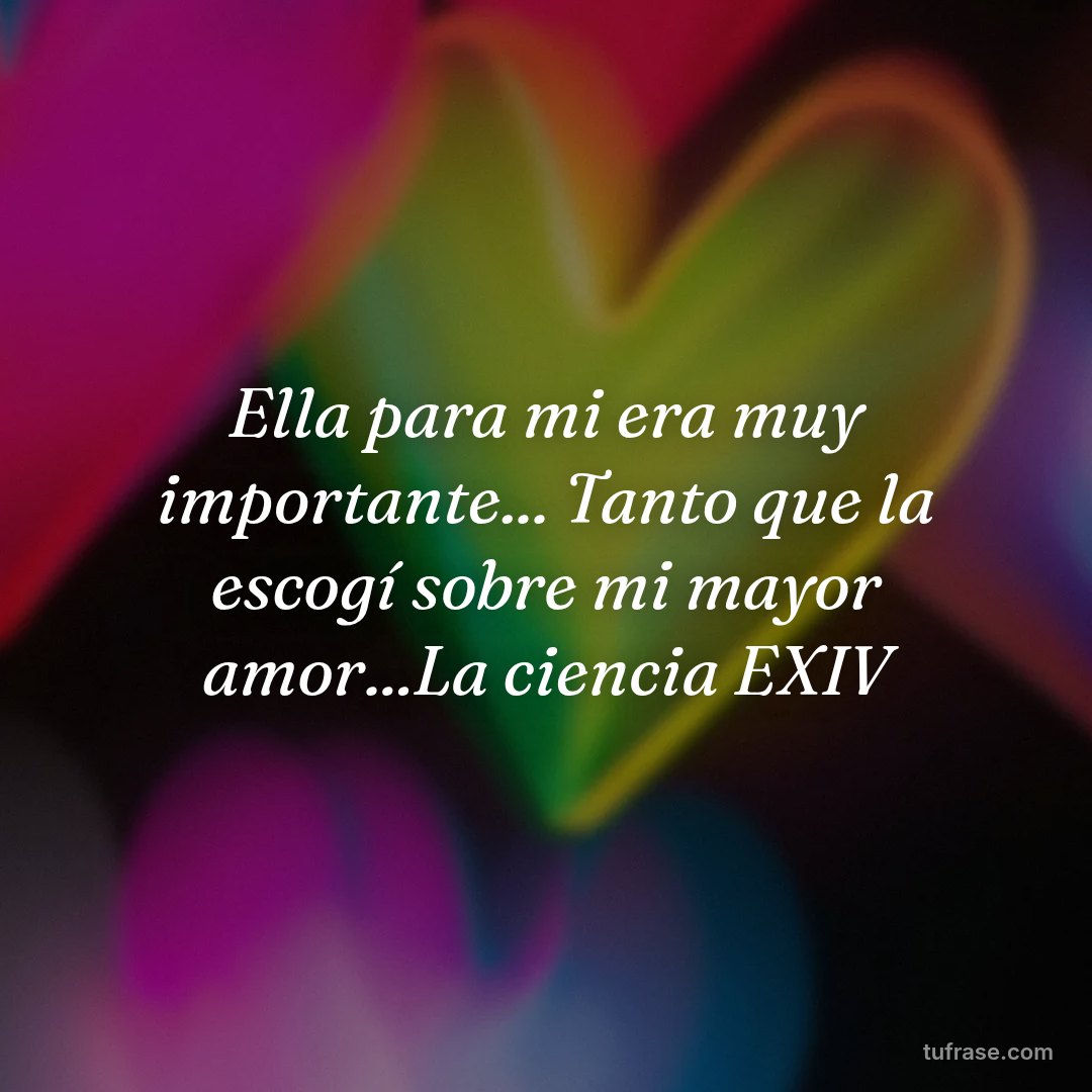 Ella para mi era muy importante... Tanto que la escogí sobre mi mayor amor...La ciencia EXIV