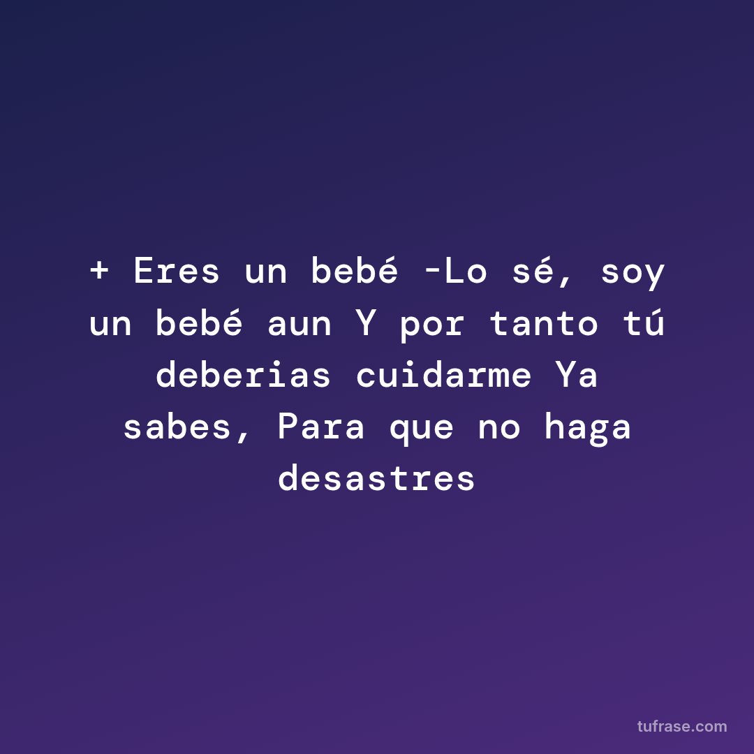 + Eres un bebé -Lo sé, soy un bebé aun Y por tanto tú deberias cuidarme Ya sabes, Para que no haga desastres