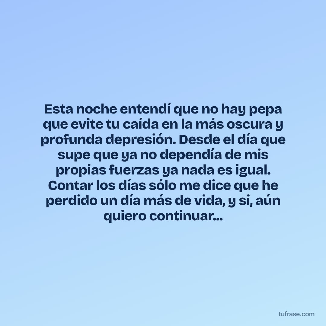 Esta noche entendí que no hay pepa que evite tu caída en la más oscura y profunda depresión. Desde el día que supe que ya no dependía de mis propias fuerzas ya nada es igual. Contar los días sólo me dice que he perdido un día más de vida, y si, aún quiero continuar...