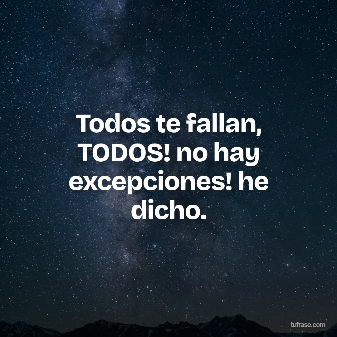 Todos te fallan, TODOS! no hay excepciones! he dicho.