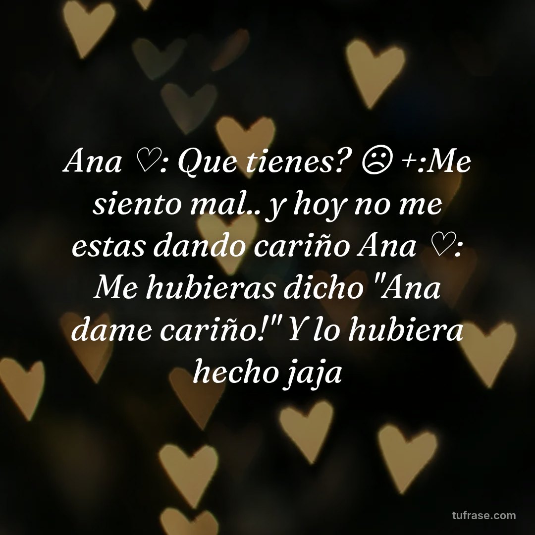 Ana ♡: Que tienes? ☹ +:Me siento mal.. y hoy no me estas dando cariño Ana ♡: Me hubieras dicho "Ana dame cariño!" Y lo hubiera hecho jaja