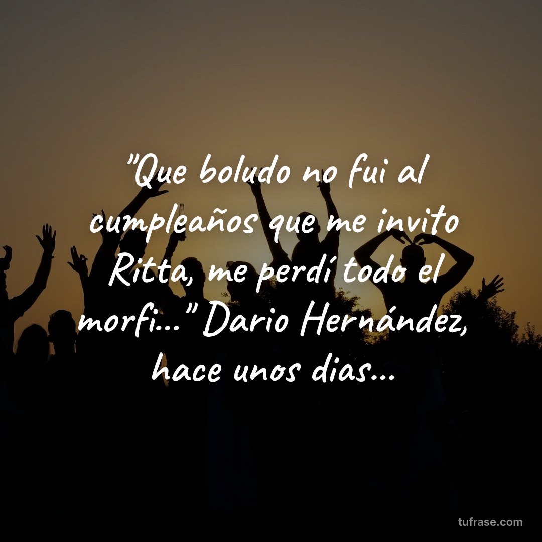 "Que boludo no fui al cumpleaños que me invito Ritta, me perdí todo el morfi..." Dario Hernández, hace unos dias...