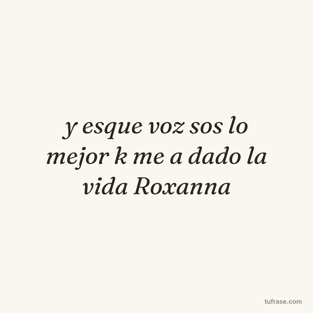 y esque voz sos lo mejor k me a dado la vida Roxanna