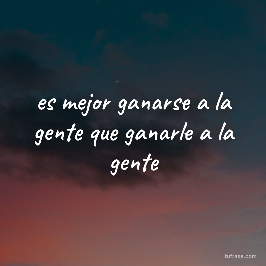 es mejor ganarse a la gente que ganarle a la gente